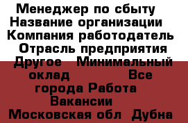 Менеджер по сбыту › Название организации ­ Компания-работодатель › Отрасль предприятия ­ Другое › Минимальный оклад ­ 35 000 - Все города Работа » Вакансии   . Московская обл.,Дубна г.